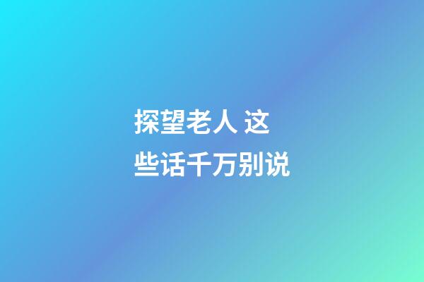探望老人 这些话千万别说